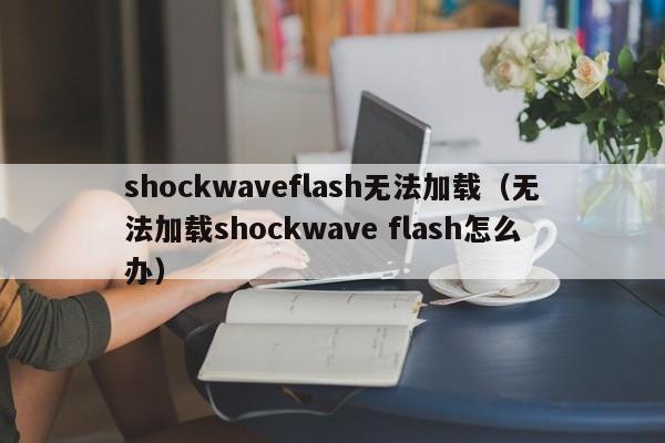 shockwaveflash无法加载(无法加载shockwave flash怎么办) shockwaveflash无法加载(无法加载shockwave flash怎么办)