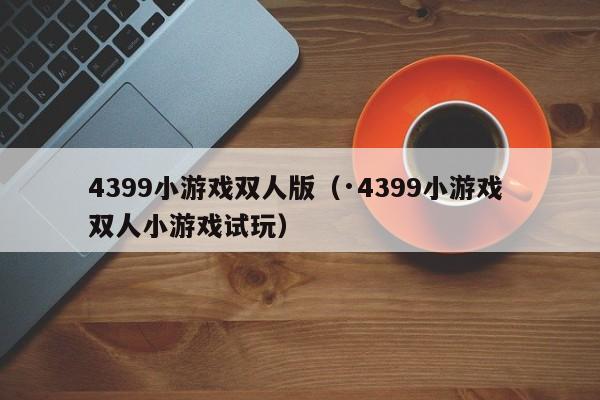4399小游戏双人版(·4399小游戏 双人小游戏试玩) 4399小游戏双人版(·4399小游戏 双人小游戏试玩)