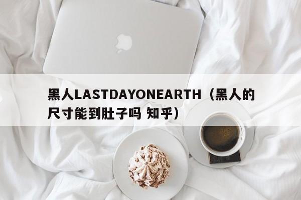 黑人LASTDAYONEARTH(黑人的尺寸能到肚子吗 知乎)