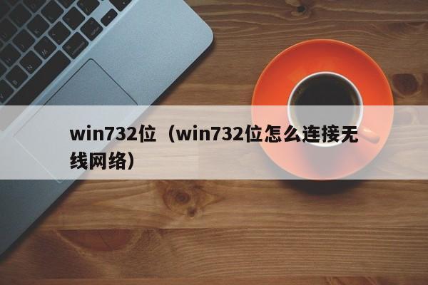 win732位(win732位怎么连接无线网络) win732位(win732位怎么连接无线网络)
