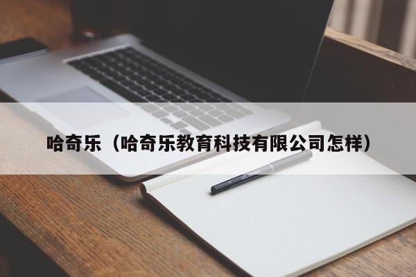 哈奇乐(哈奇乐教育科技有限公司怎样)
