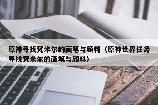 原神寻找梵米尔的画笔与颜料(原神世界任务寻找梵米尔的画笔与颜料)