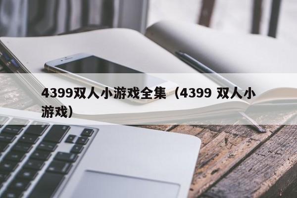 4399双人小游戏全集(4399 双人小游戏) 4399双人小游戏全集(4399 双人小游戏)