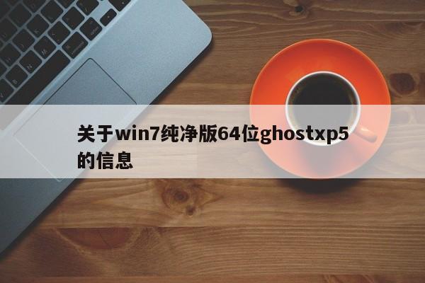 关于win7纯净版64位ghostxp5的信息 关于win7纯净版64位ghostxp5的信息