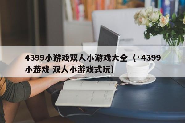 4399小游戏双人小游戏大全(·4399小游戏 双人小游戏式玩) 4399小游戏双人小游戏大全(·4399小游戏 双人小游戏式玩)