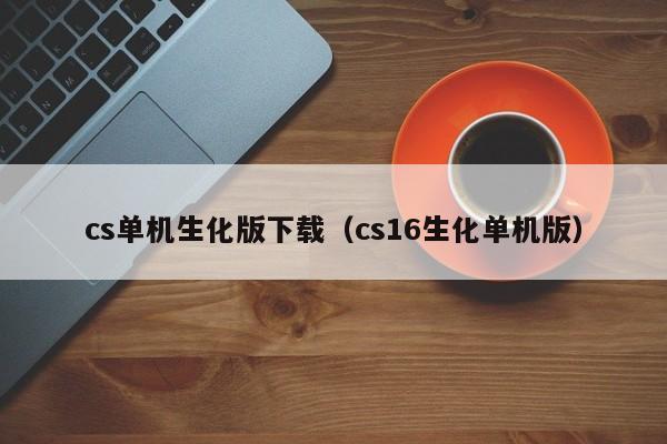 cs单机生化版下载(cs16生化单机版) cs单机生化版下载(cs16生化单机版)