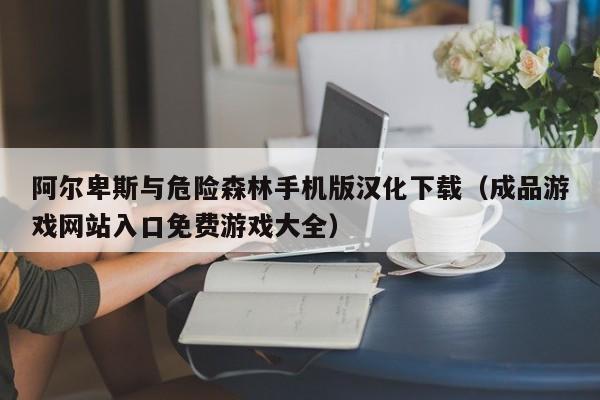 阿尔卑斯与危险森林手机版汉化下载(成品游戏网站入口免费游戏大全)