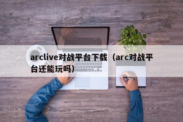 arclive对战平台下载(arc对战平台还能玩吗) arclive对战平台下载(arc对战平台还能玩吗)