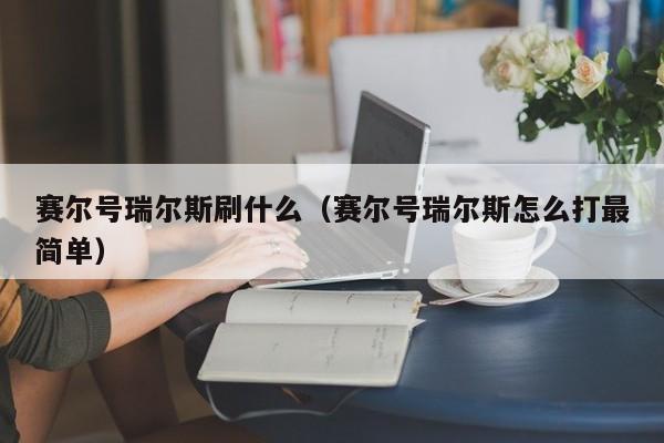 赛尔号瑞尔斯刷什么(赛尔号瑞尔斯怎么打最简单) 赛尔号瑞尔斯刷什么(赛尔号瑞尔斯怎么打最简单)