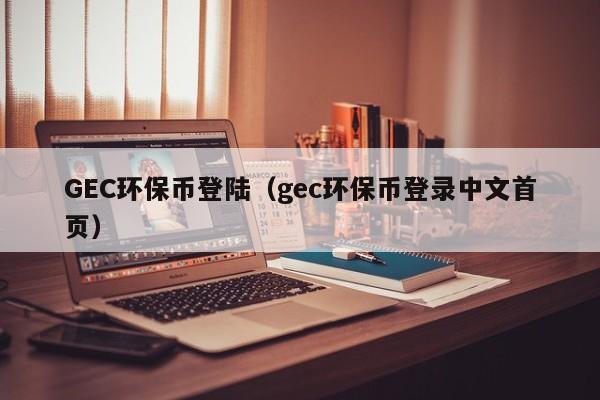 GEC环保币登陆(gec环保币登录中文首页)