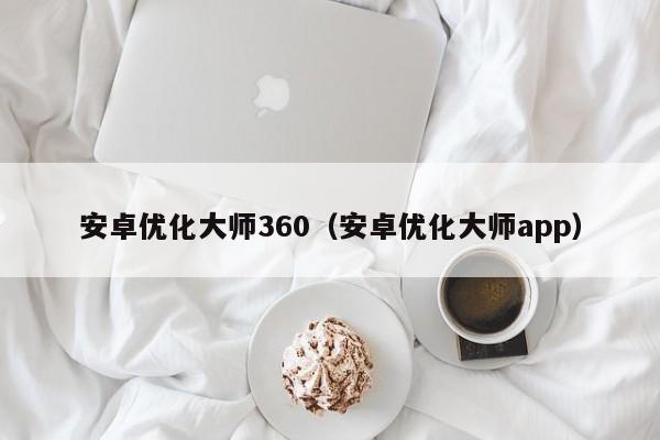 安卓优化大师360(安卓优化大师app)
