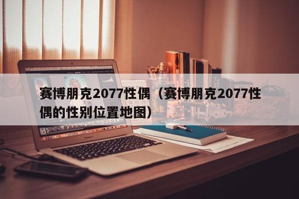 赛博朋克2077性偶(赛博朋克2077性偶的性别位置地图)