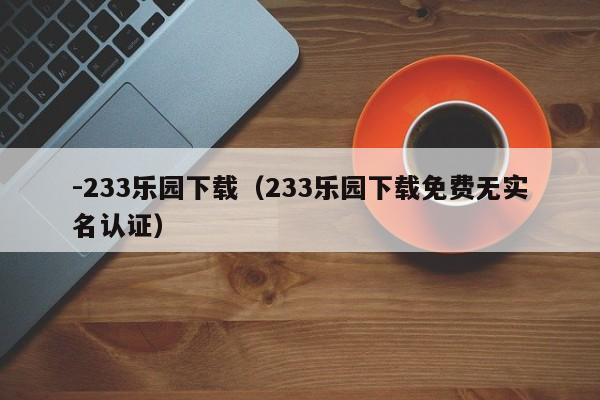 -233乐园下载(233乐园下载免费无实名认证)