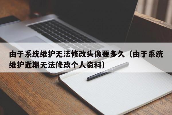 由于系统维护无法修改头像要多久(由于系统维护近期无法修改个人资料) 由于系统维护无法修改头像要多久(由于系统维护近期无法修改个人资料)