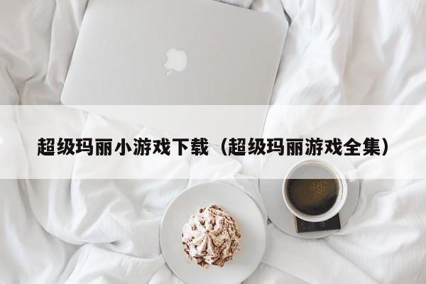 超级玛丽小游戏下载(超级玛丽游戏全集)