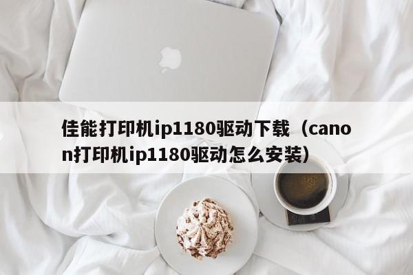 佳能打印机ip1180驱动下载(canon打印机ip1180驱动怎么安装) 佳能打印机ip1180驱动下载(canon打印机ip1180驱动怎么安装)