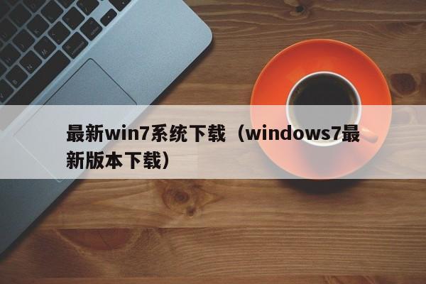 最新win7系统下载(windows7最新版本下载) 最新win7系统下载(windows7最新版本下载)