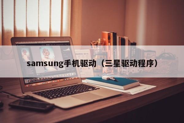 samsung手机驱动(三星驱动程序) samsung手机驱动(三星驱动程序)