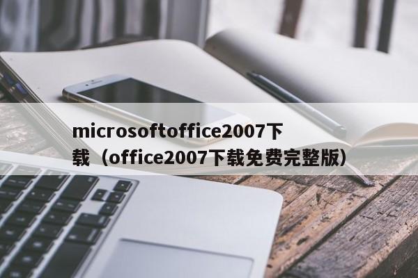 microsoftoffice2007下载(office2007下载免费完整版) microsoftoffice2007下载(office2007下载免费完整版)