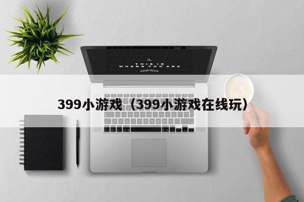 399小游戏(399小游戏在线玩) 399小游戏(399小游戏在线玩)