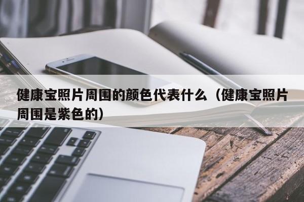 健康宝照片周围的颜色代表什么(健康宝照片周围是紫色的)