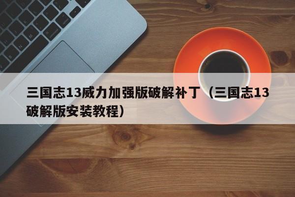 三国志13威力加强版破解补丁(三国志13破解版安装教程) 三国志13威力加强版破解补丁(三国志13破解版安装教程)