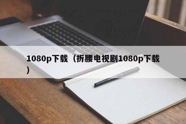 1080p下载(折腰电视剧1080p下载)