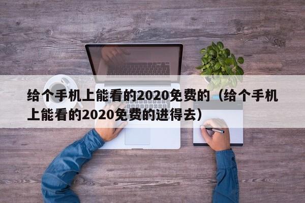给个手机上能看的2020免费的(给个手机上能看的2020免费的进得去)