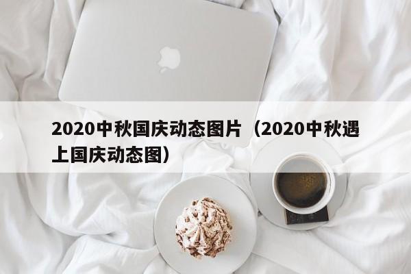 2020中秋国庆动态图片(2020中秋遇上国庆动态图)