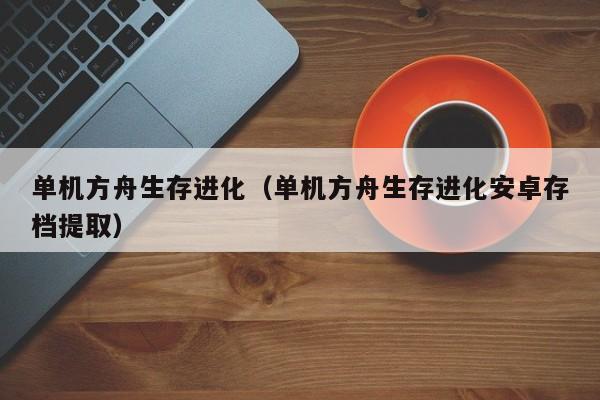 单机方舟生存进化(单机方舟生存进化安卓存档提取)