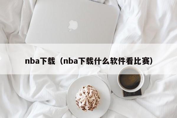 nba下载(nba下载什么软件看比赛)
