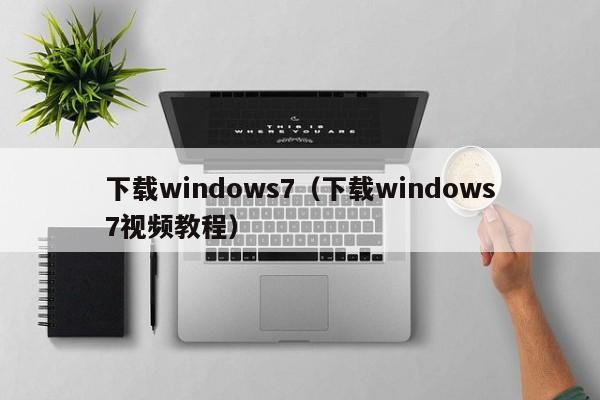 下载windows7(下载windows7视频教程) 下载windows7(下载windows7视频教程)