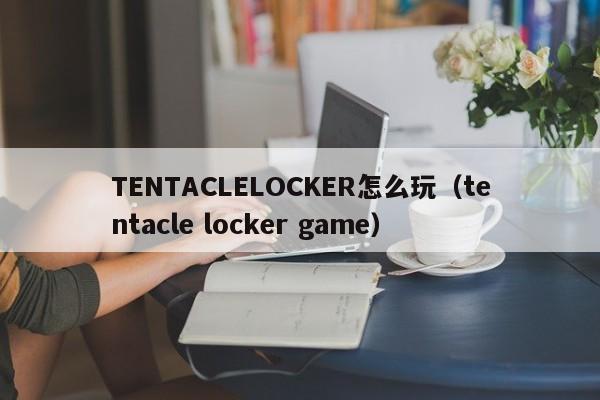 TENTACLELOCKER怎么玩(tentacle locker game)