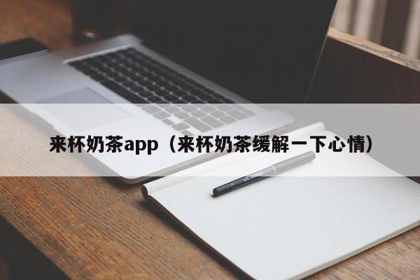 来杯奶茶app(来杯奶茶缓解一下心情) 来杯奶茶app(来杯奶茶缓解一下心情)