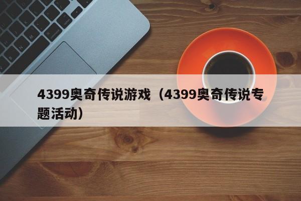 4399奥奇传说游戏(4399奥奇传说专题活动) 4399奥奇传说游戏(4399奥奇传说专题活动)