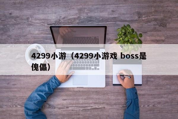 4299小游(4299小游戏 boss是傀儡) 4299小游(4299小游戏 boss是傀儡)