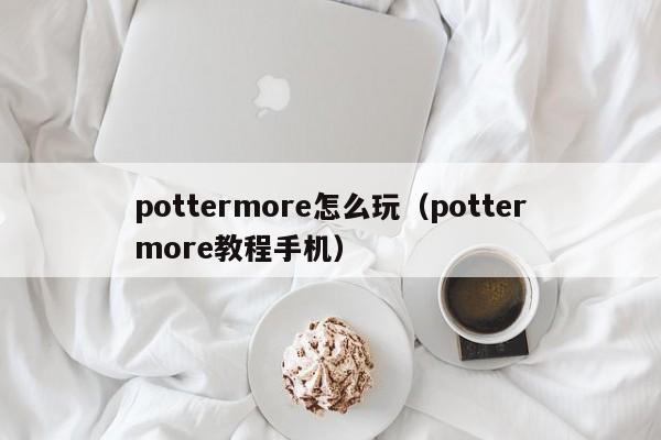 pottermore怎么玩(pottermore教程手机)