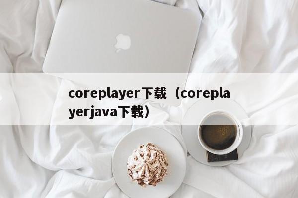 coreplayer下载(coreplayerjava下载)