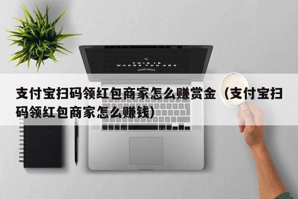 支付宝扫码领红包商家怎么赚赏金(支付宝扫码领红包商家怎么赚钱)