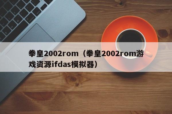 拳皇2002rom(拳皇2002rom游戏资源ifdas模拟器)