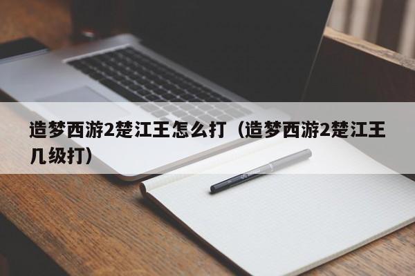 造梦西游2楚江王怎么打(造梦西游2楚江王几级打)