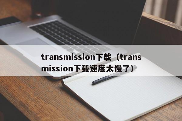 transmission下载(transmission下载速度太慢了)