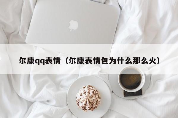 尔康qq表情(尔康表情包为什么那么火)