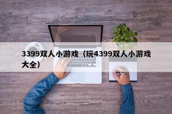 3399双人小游戏(玩4399双人小游戏大全)